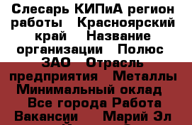 Слесарь КИПиА(регион работы - Красноярский край) › Название организации ­ Полюс, ЗАО › Отрасль предприятия ­ Металлы › Минимальный оклад ­ 1 - Все города Работа » Вакансии   . Марий Эл респ.,Йошкар-Ола г.